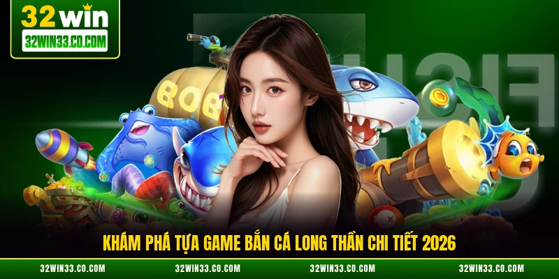 Khám phá tựa game bắn cá Long Thần chi tiết 2026