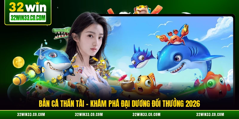 bắn cá thần tài, khám phá đại dương đổi thưởng 2026